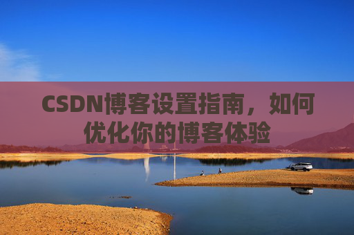 CSDN博客设置指南，如何优化你的博客体验